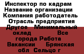 Инспектор по кадрам › Название организации ­ Компания-работодатель › Отрасль предприятия ­ Другое › Минимальный оклад ­ 27 000 - Все города Работа » Вакансии   . Брянская обл.,Сельцо г.